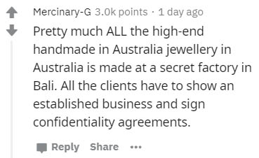 handwriting - MercinaryG points 1 day ago Pretty much All the highend handmade in Australia jewellery in Australia is made at a secret factory in Bali. All the clients have to show an established business and sign confidentiality agreements. ..