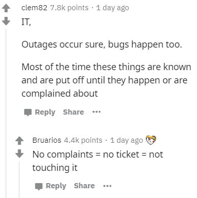 document - clem 82 points . 1 day ago It, Outages occur sure, bugs happen too. Most of the time these things are known and are put off until they happen or are complained about Bruarios points . 1 day ago No complaints no ticket not touching it
