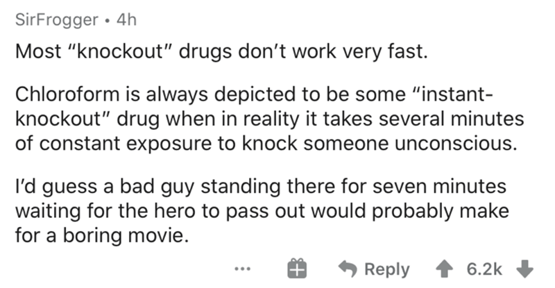 number - SirFrogger 4h Most knockout" drugs don't work very fast. Chloroform is always depicted to be some "instant knockout" drug when in reality it takes several minutes of constant exposure to knock someone unconscious. I'd guess a bad guy standing the