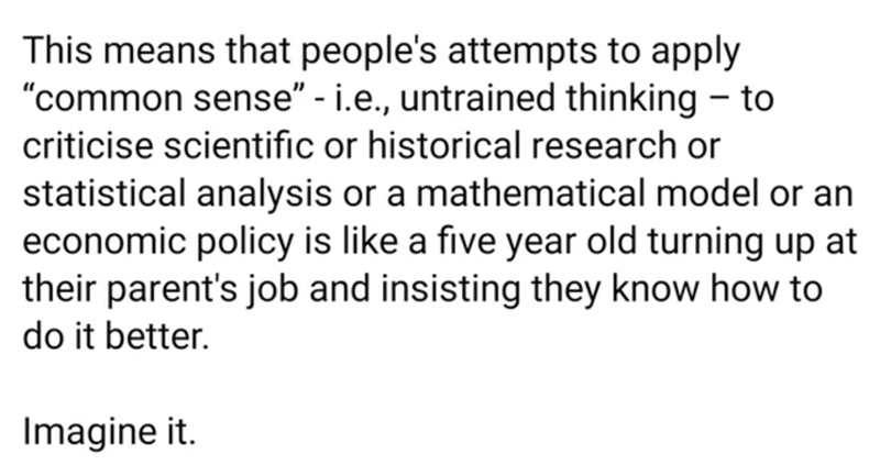 This means that people's attempts to apply common sense i.e., untrained thinking to criticise scientific or historical research or statistical analysis or a mathematical model or an economic policy is a five year old turning up at their parent's job and…