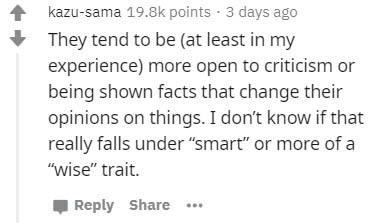 Love - kazusama points . 3 days ago They tend to be at least in my experience more open to criticism or being shown facts that change their opinions on things. I don't know if that really falls under "smart" or more of a "wise" trait.