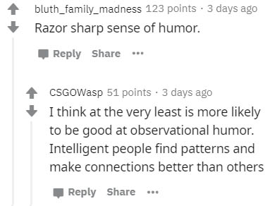 document - bluth_family_madness 123 points . 3 days ago Razor sharp sense of humor. ... CSGOWasp 51 points. 3 days ago I think at the very least is more ly to be good at observational humor. Intelligent people find patterns and make connections better tha