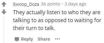 number - Swoop_Doza 36 points . 3 days ago They actually listen to who they are talking to as opposed to waiting for their turn to talk.