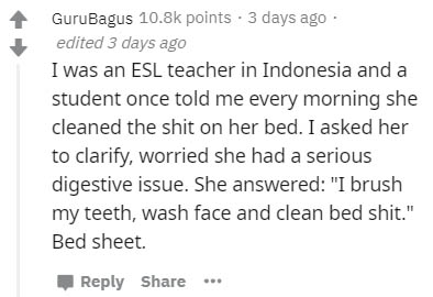 handwriting - GuruBagus points. 3 days ago edited 3 days ago I was an Esl teacher in Indonesia and a student once told me every morning she cleaned the shit on her bed. I asked her to clarify, worried she had a serious digestive issue. She answered "I bru