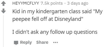 number - Heyymcflyy points. 3 days ago Kid in my kindergarten class said "My peepee fell off at Disneyland" I didn't ask any up questions