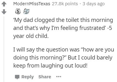 document - ModernMissTexas points. 3 days ago "My dad clogged the toilet this morning and that's why I'm feeling frustrated5 year old child. I will say the question was how are you doing this morning?" But I could barely keep from laughing out loud!