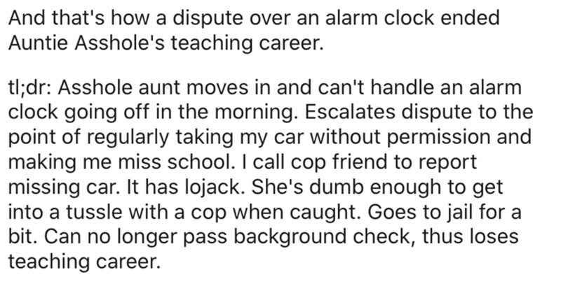 Therapy - And that's how a dispute over an alarm clock ended Auntie Asshole's teaching career. tl;dr Asshole aunt moves in and can't handle an alarm clock going off in the morning. Escalates dispute to the point of regularly taking my car without permissi