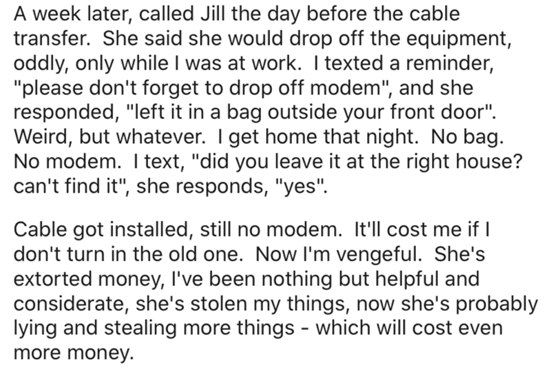 angle - A week later, called Jill the day before the cable transfer. She said she would drop off the equipment, oddly, only while I was at work. I texted a reminder, "please don't forget to drop off modem", and she responded, "left it in a bag outside you