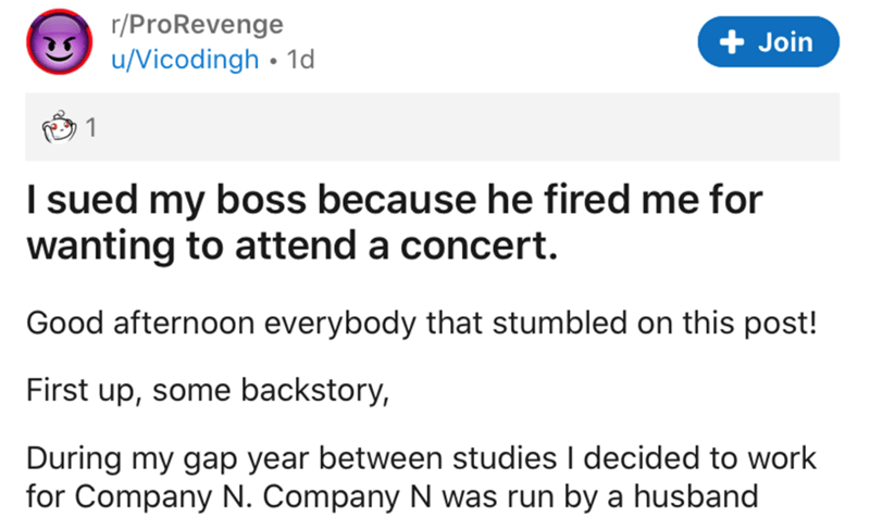 document - rProRevenge uVicodingh 1d Join 1 I sued my boss because he fired me for wanting to attend a concert. Good afternoon everybody that stumbled on this post! First up, some backstory, During my gap year between studies I decided to work for Company