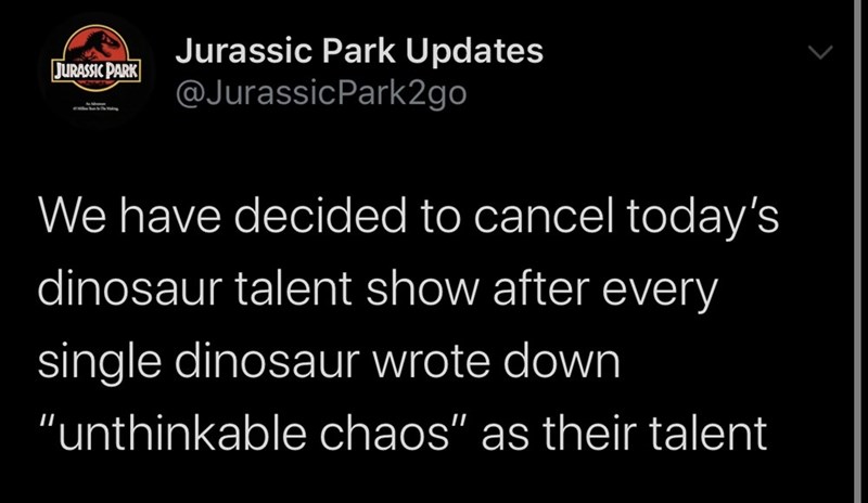 jurassic park - Jurassic Park Jurassic Park Updates We have decided to cancel today's dinosaur talent show after every single dinosaur wrote down "unthinkable chaos" as their talent