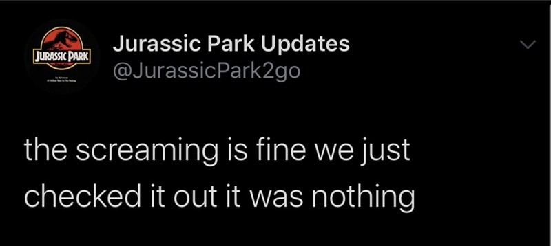 darkness - Jurassic Park Jurassic Park Updates the screaming is fine we just checked it out it was nothing