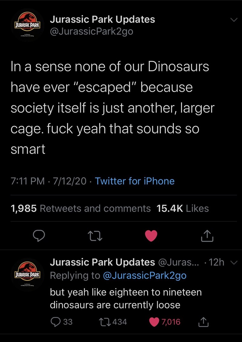 screenshot - Jurassic Park Jurassic Park Updates In a sense none of our Dinosaurs have ever "escaped" because society itself is just another, larger cage. fuck yeah that sounds so smart 71220 Twitter for iPhone 1,985 and 27 1 Jurassic Park Jurassic Park U