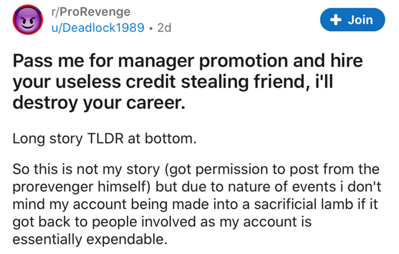 document - rProRevenge uDeadlock1989 2d Join Pass me for manager promotion and hire your useless credit stealing friend, i'll destroy your career. Long story Tldr at bottom. So this is not my story got permission to post from the prorevenger himself but d