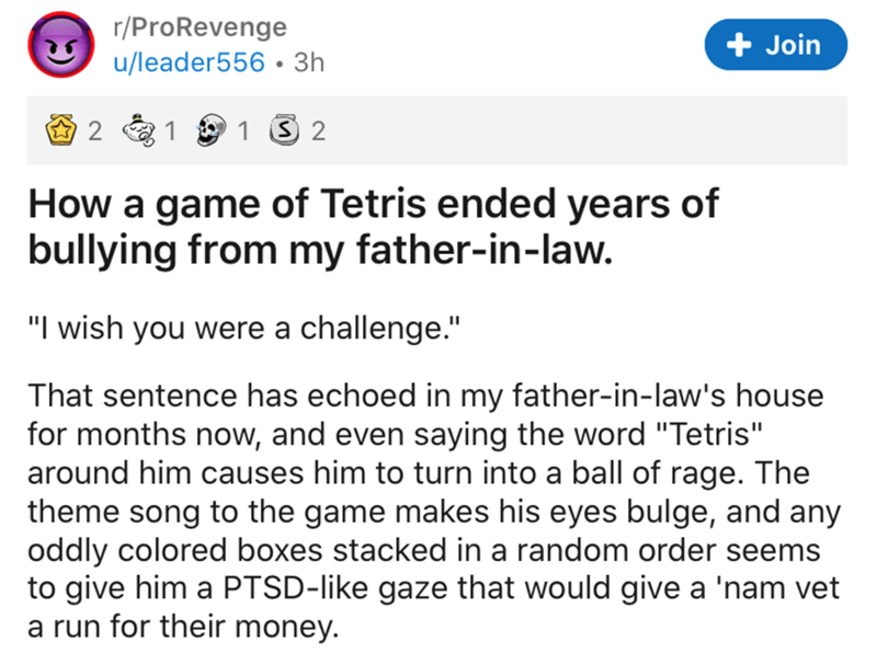 document - rPro Revenge uleader556 3h Join 2 1 1 S 2 How a game of Tetris ended years of bullying from my fatherinlaw. "I wish you were a challenge." That sentence has echoed in my fatherinlaw's house for months now, and even saying the word "Tetris" arou