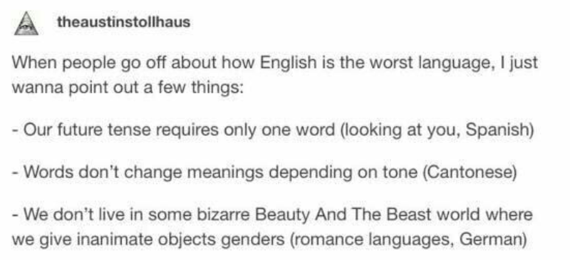 theaustinstollhaus When people go off about how English is the worst language, I just wanna point out a few things Our future tense requires only one word looking at you, Spanish Words don't change meanings depending on tone Cantonese We don't live in som