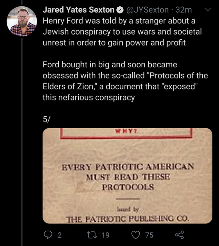 screenshot - Jared Yates Sexton 32m Henry Ford was told by a stranger about a Jewish conspiracy to use wars and societal unrest in order to gain power and profit Ford bought in big and soon became obsessed with the socalled "Protocols of the Elders of Zio