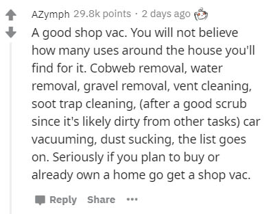 handwriting - AZymph points . 2 days ago A good shop vac. You will not believe how many uses around the house you'll find for it. Cobweb removal, water removal, gravel removal, vent cleaning, soot trap cleaning, after a good scrub since it's ly dirty from