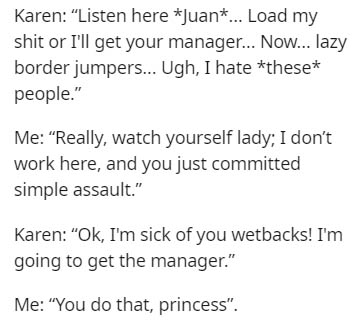 handwriting - Karen "Listen here Juant... Load my shit or I'll get your manager... Now... lazy border jumpers... Ugh, I hate these people." Me "Really, watch yourself lady, I don't work here, and you just committed simple assault." Karen "Ok, I'm sick of 