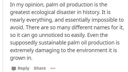 handwriting - In my opinion, palm oil production is the greatest ecological disaster in history. It is nearly everything, and essentially impossible to avoid. There are so many different names for it, so it can go unnoticed so easily. Even the supposedly 