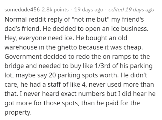 document - somedude456 points 19 days ago . edited 19 days ago Normal reddit of "not me but" my friend's dad's friend. He decided to open an ice business. Hey, everyone need ice. He bought an old warehouse in the ghetto because it was cheap. Government de