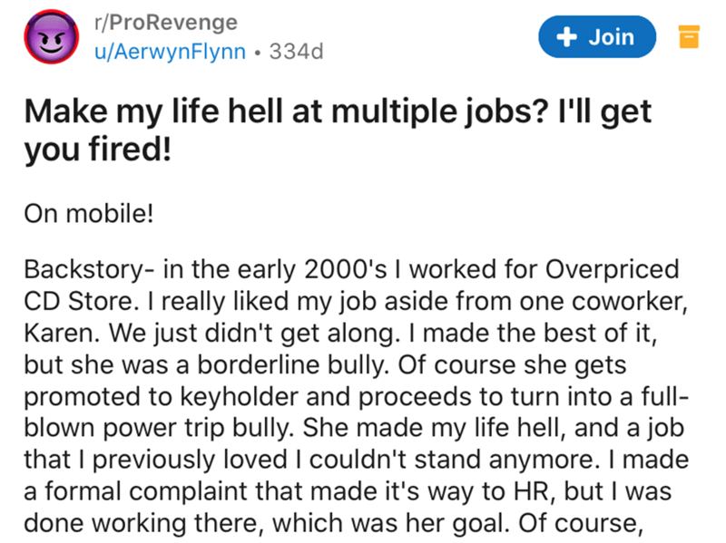 document - rPro Revenge uAerwynFlynn 334d Join Make my life hell at multiple jobs? I'll get you fired! On mobile! Backstory, in the early 2000's I worked for Overpriced Cd Store. I really d my job aside from one coworker, Karen. We just didn't get along. 