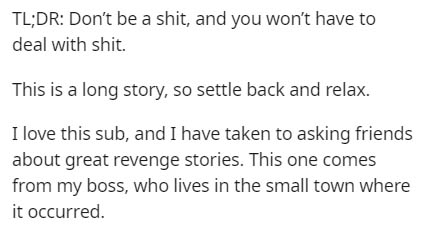 System - Tl;Dr Don't be a shit, and you won't have to deal with shit. This is a long story, so settle back and relax. I love this sub, and I have taken to asking friends about great revenge stories. This one comes from my boss, who lives in the small town