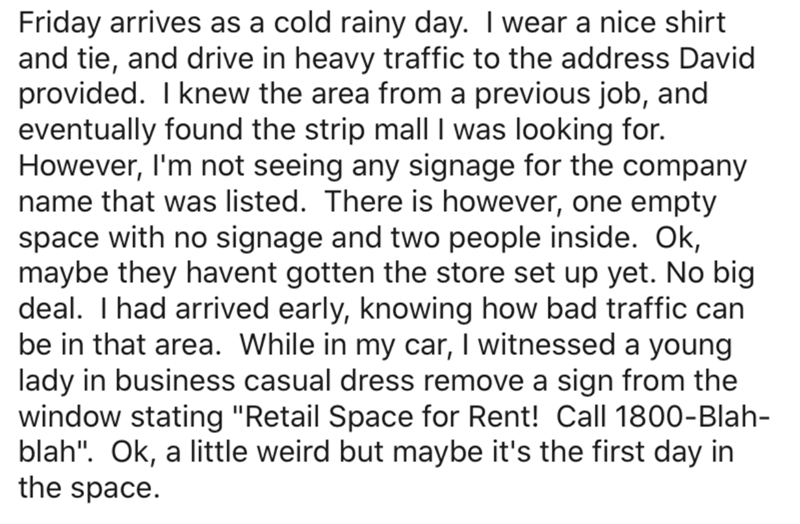 point - Friday arrives as a cold rainy day. I wear a nice shirt and tie, and drive in heavy traffic to the address David provided. I knew the area from a previous job, and eventually found the strip mall I was looking for. However, I'm not seeing any sign