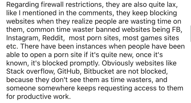 Regarding firewall restrictions, they are also quite lax, I mentioned in the , they keep blocking websites when they realize people are wasting time on them, common time waster banned websites being Fb, Instagram, Reddit, most porn sites, most games sites