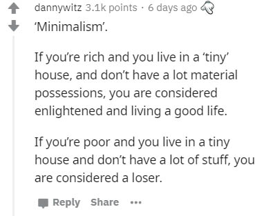 handwriting - dannywitz points. 6 days ago 'Minimalism'. If you're rich and you live in a 'tiny' house, and don't have a lot material possessions, you are considered enlightened and living a good life. If you're poor and you live in a tiny house and don't