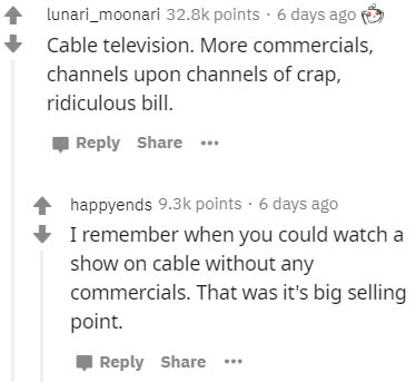 document - lunari_moonari points. 6 days ago Cable television. More commercials, channels upon channels of crap, ridiculous bill. ... happyends points. 6 days ago I remember when you could watch a show on cable without any commercials. That was it's big s
