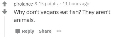 angle - pirolance points . 11 hours ago Why don't vegans eat fish? They aren't animals.