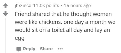Ducky - jfixincd points . 15 hours ago Friend d that he thought women were chickens, one day a month we would sit on a toilet all day and lay an egg ..