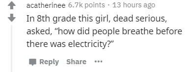 document - acatherinee points . 13 hours ago In 8th grade this girl, dead serious, asked, how did people breathe before there was electricity?"