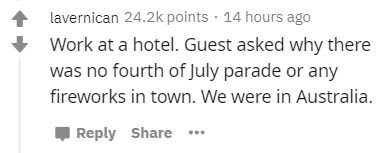 angle - lavernican points . 14 hours ago Work at a hotel. Guest asked why there was no fourth of July parade or any fireworks in town. We were in Australia. ...