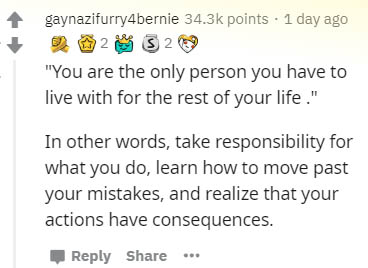 document - gaynazifurry4bernie points . 1 day ago 12 32 "You are the only person you have to live with for the rest of your life." In other words, take responsibility for what you do, learn how to move past your mistakes, and realize that your actions hav