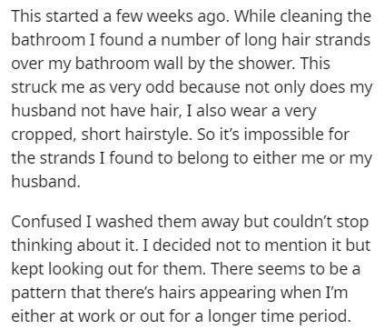 handwriting - This started a few weeks ago. While cleaning the bathroom I found a number of long hair strands over my bathroom wall by the shower. This struck me as very odd because not only does my husband not have hair, I also wear a very cropped, short
