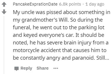 handwriting - PancakeExprationDate points . 1 day ago My uncle was pissed about something in my grandmother's Will. So during the funeral, he went out to the parking lot and keyed everyone's car. It should be noted, he has severe brain injury from a motor
