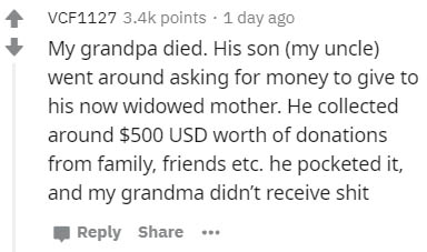 handwriting - VCF1127 points . 1 day ago My grandpa died. His son my uncle went around asking for money to give to his now widowed mother. He collected around $500 Usd worth of donations from family, friends etc. he pocketed it, and my grandma didn't rece