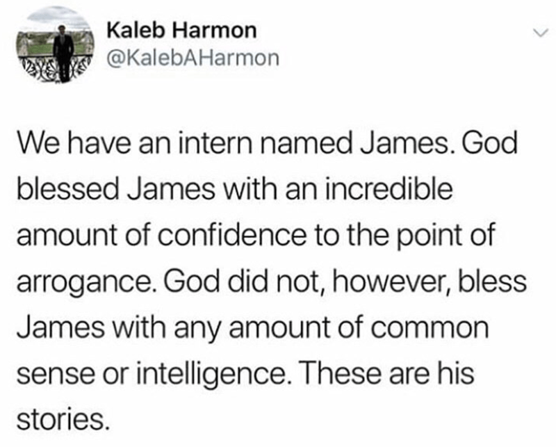 rage against the machine meme - Kaleb Harmon Harmon We have an intern named James. God blessed James with an incredible amount of confidence to the point of arrogance. God did not, however, bless James with any amount of common sense or intelligence. Thes