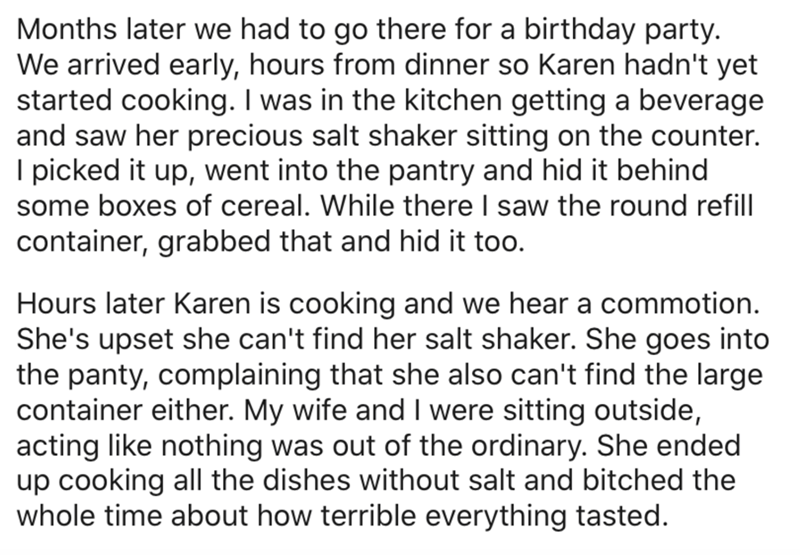 angle - Months later we had to go there for a birthday party. We arrived early, hours from dinner so Karen hadn't yet started cooking. I was in the kitchen getting a beverage and saw her precious salt shaker sitting on the counter. I picked it up, went in