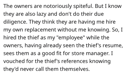 handwriting - The owners are notoriously spiteful. But I know they are also lazy and don't do their due diligence. They think they are having me hire my own replacement without me knowing. So, I hired the thief as my "employee" while the owners, having al