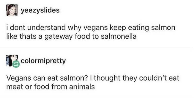 Food - yeezyslides i dont understand why vegans keep eating salmon thats a gateway food to salmonella 12 colormipretty Vegans can eat salmon? I thought they couldn't eat meat or food from animals