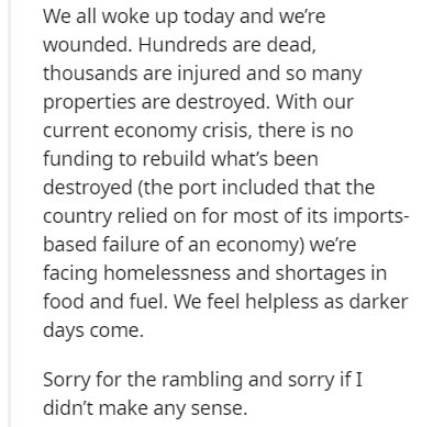 document - We all woke up today and we're wounded. Hundreds are dead, thousands are injured and so many properties are destroyed. With our current economy crisis, there is no funding to rebuild what's been destroyed the port included that the country reli