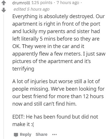 document - drumrolll 125 points . 7 hours ago edited 5 hours ago Everything is absolutely destroyed. Our apartment is right in front of the port and luckily my parents and sister had left literally 5 mins before so they are Ok. They were in the car and it