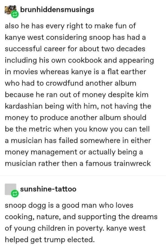 document - brunhiddensmusings also he has every right to make fun of kanye west considering snoop has had a successful career for about two decades including his own cookbook and appearing in movies whereas kanye is a flat earther who had to crowdfund ano