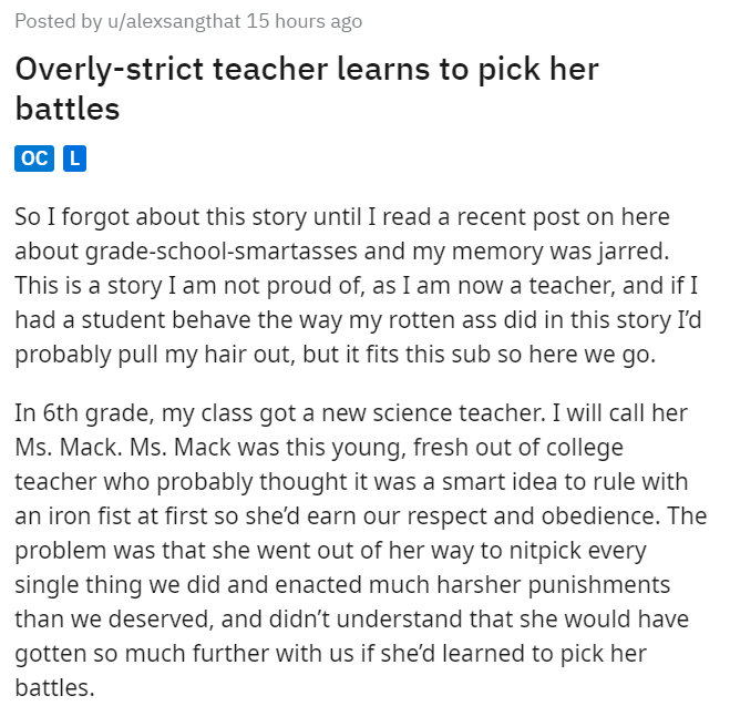 document - Posted by ualexsangthat 15 hours ago Overlystrict teacher learns to pick her battles Oc L So I forgot about this story until I read a recent post on here about gradeschoolsmartasses and my memory was jarred. This is a story I am not proud of, a