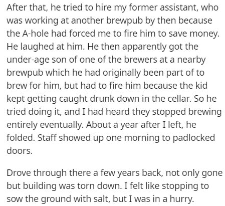 document - After that, he tried to hire my former assistant, who was working at another brewpub by then because the Ahole had forced me to fire him to save money. He laughed at him. He then apparently got the underage son of one of the brewers at a nearby