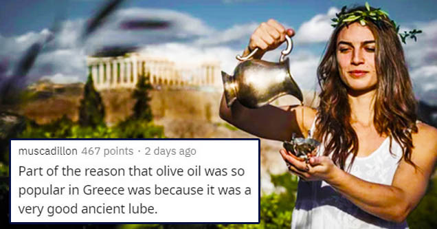 photo caption - muscadillon 467 points. 2 days ago Part of the reason that olive oil was so popular in Greece was because it was a very good ancient lube.