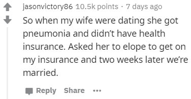 jasonvictory86 points 7 days ago So when my wife were dating she got pneumonia and didn't have health insurance. Asked her to elope to get on my insurance and two weeks later we're married. ...