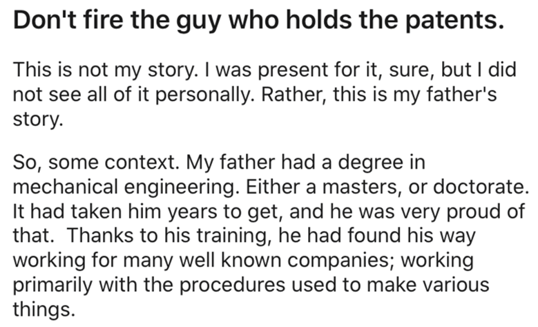 angle - Don't fire the guy who holds the patents. This is not my story. I was present for it, sure, but I did not see all of it personally. Rather, this is my father's story. So, some context. My father had a degree in mechanical engineering. Either a mas